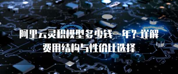 阿里云灵积模型多少钱一年?详解费用结构与性价比选择