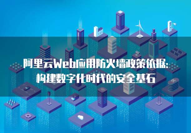 阿里云Web应用防火墙政策依据:构建数字化时代的安全基石