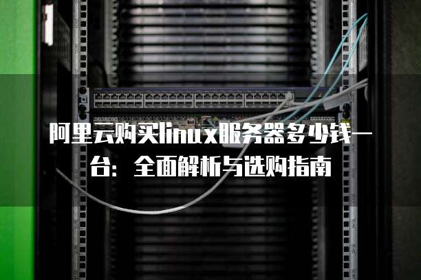 阿里云购买linux服务器多少钱一台:全面解析与选购指南