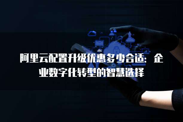 阿里云配置升级优惠多少合适:企业数字化转型的智慧选择