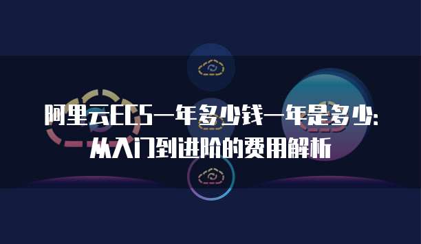 阿里云ECS一年多少钱一年是多少:从入门到进阶的费用解析