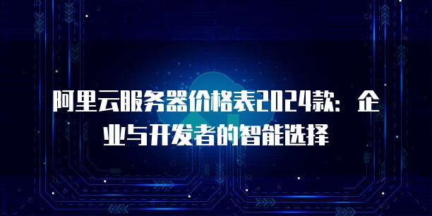 阿里云服务器价格表2024款:企业与开发者的智能选择