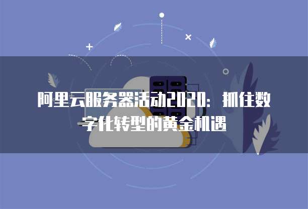 阿里云服务器活动2020:抓住数字化转型的黄金机遇