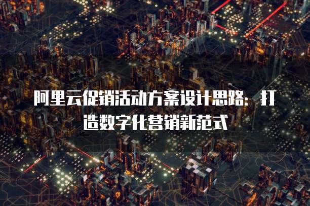 阿里云促销活动方案设计思路:打造数字化营销新范式