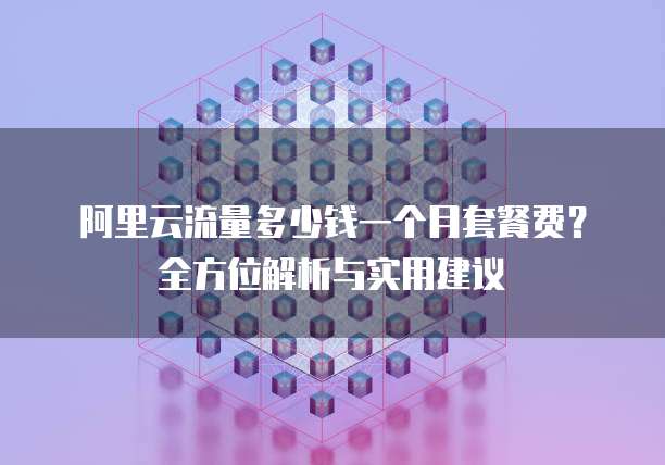 阿里云流量多少钱一个月套餐费?全方位解析与实用建议