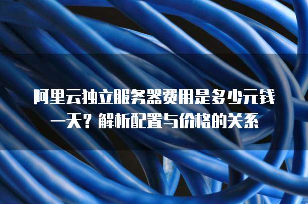 阿里云独立服务器费用是多少元钱一天?解析配置与价格的关系