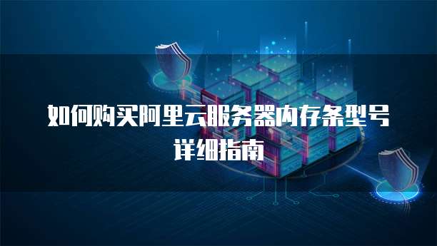 如何购买阿里云服务器内存条型号详细指南