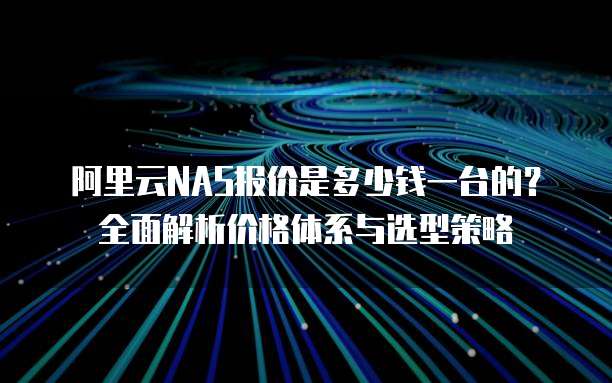 阿里云NAS报价是多少钱一台的?全面解析价格体系与选型策略