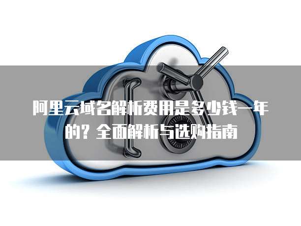 阿里云域名解析费用是多少钱一年的?全面解析与选购指南