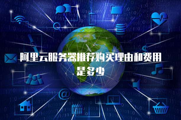 阿里云服务器推荐购买理由和费用是多少