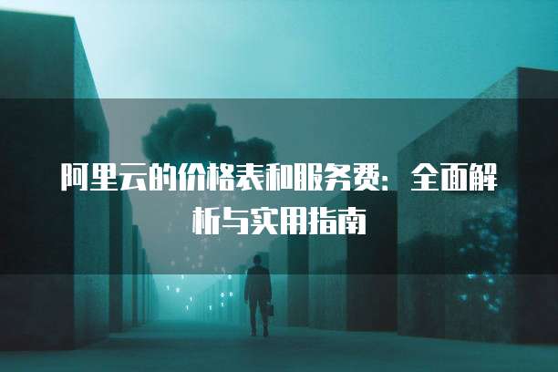 阿里云的价格表和服务费:全面解析与实用指南