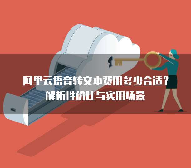 阿里云语音转文本费用多少合适？解析性价比与实用场景