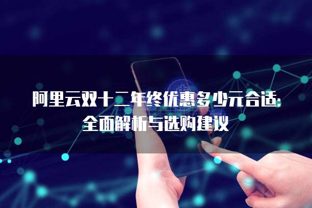 阿里云双十二年终优惠多少元合适:全面解析与选购建议