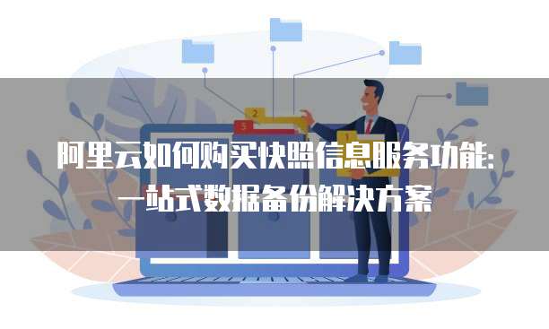 阿里云如何购买快照信息服务功能:一站式数据备份解决方案