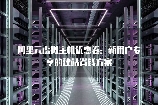 阿里云虚拟主机优惠卷：新用户专享的建站省钱方案
