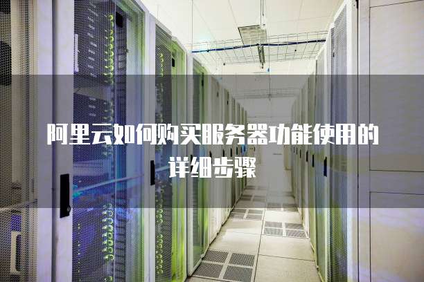 阿里云如何购买服务器功能使用的详细步骤