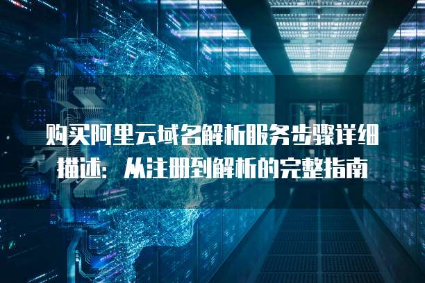 购买阿里云域名解析服务步骤详细描述:从注册到解析的完整指南