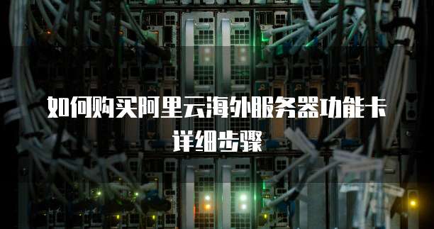 如何购买阿里云海外服务器功能卡详细步骤