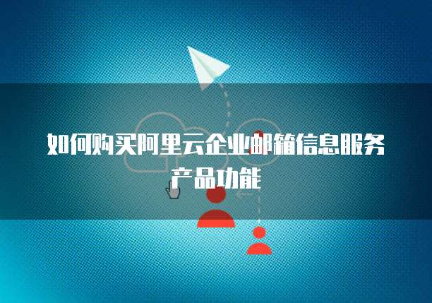 如何购买阿里云企业邮箱信息服务产品功能