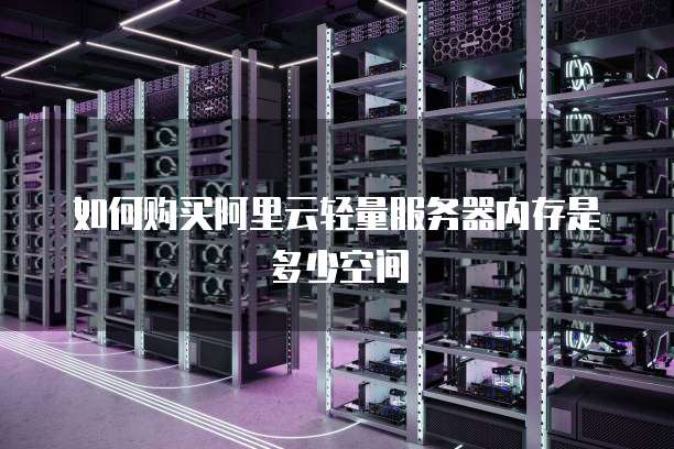 如何购买阿里云轻量服务器内存是多少空间