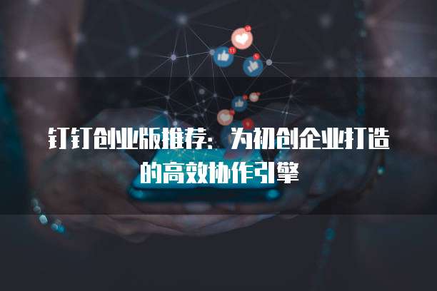 钉钉创业版推荐:为初创企业打造的高效协作引擎