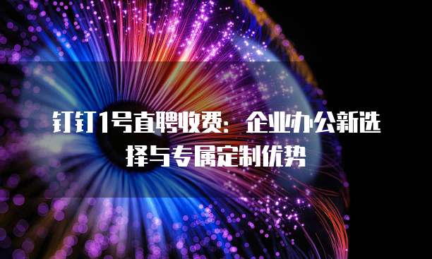 钉钉1号直聘收费：企业办公新选择与专属定制优势