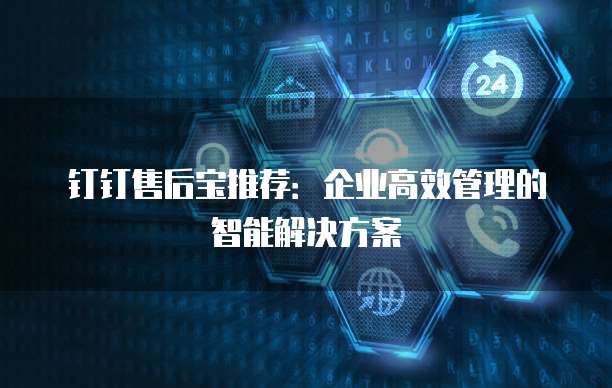 钉钉售后宝推荐:企业高效管理的智能解决方案