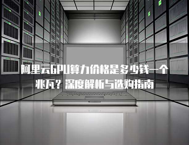 阿里云GPU算力价格是多少钱一个兆瓦?深度解析与选购指南