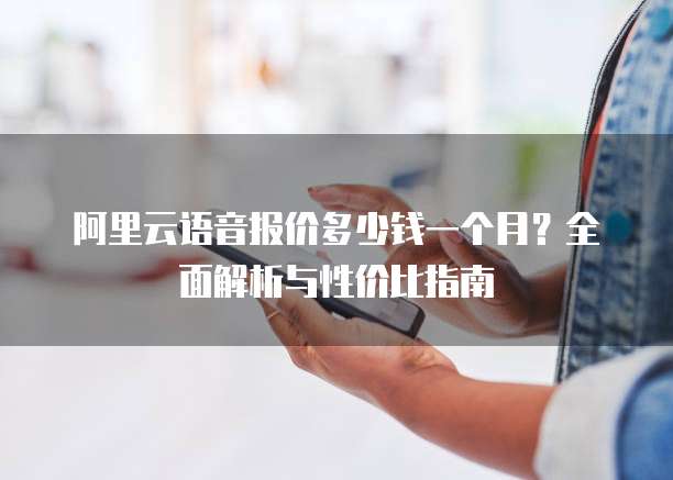 阿里云语音报价多少钱一个月?全面解析与性价比指南