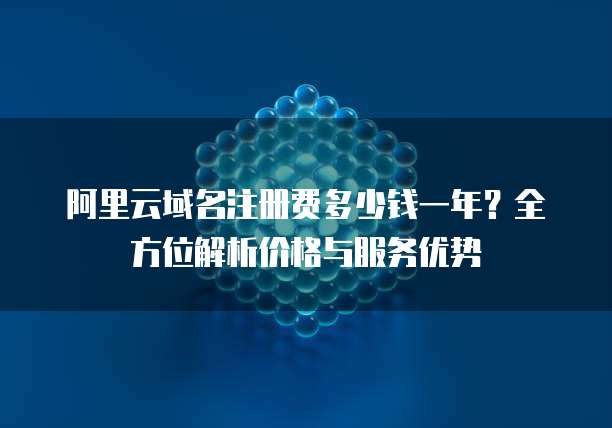 阿里云域名注册费多少钱一年?全方位解析价格与服务优势