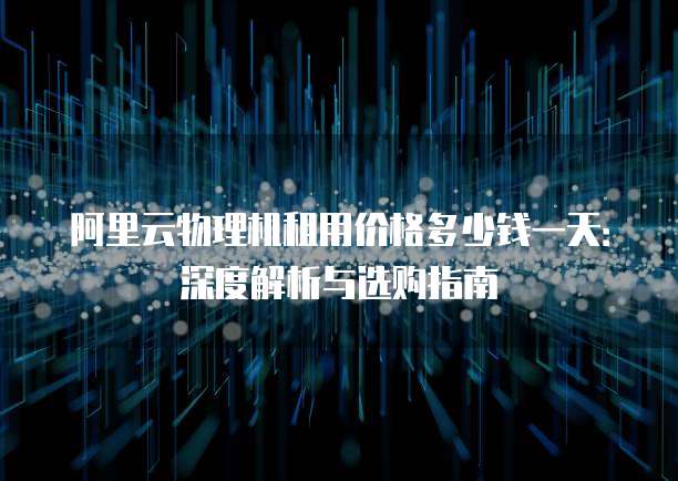 阿里云物理机租用价格多少钱一天：深度解析与选购指南