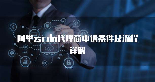 阿里云cdn代理商申请条件及流程详解