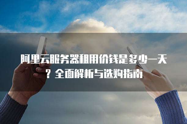 阿里云服务器租用价钱是多少一天?全面解析与选购指南