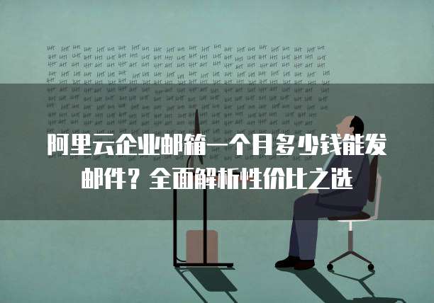 阿里云企业邮箱一个月多少钱能发邮件?全面解析性价比之选