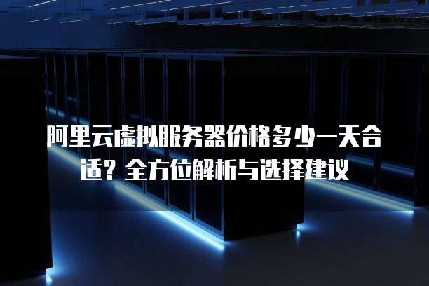 阿里云虚拟服务器价格多少一天合适?全方位解析与选择建议