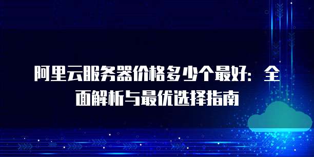 阿里云服务器价格多少个最好：全面解析与最优选择指南