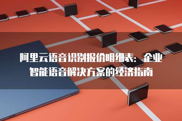 阿里云语音识别报价明细表:企业智能语音解决方案的经济指南