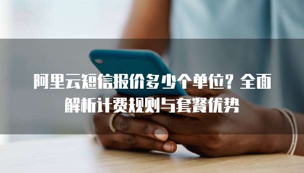 阿里云短信报价多少个单位?全面解析计费规则与套餐优势