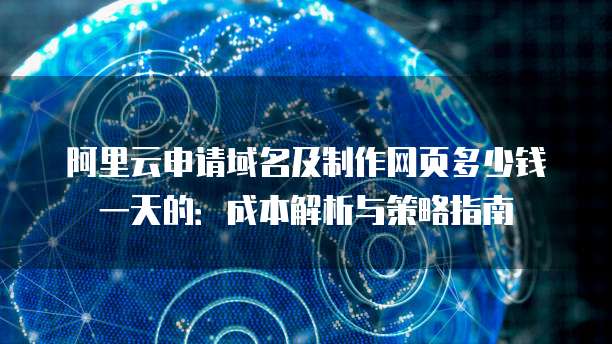 阿里云申请域名及制作网页多少钱一天的:成本解析与策略指南