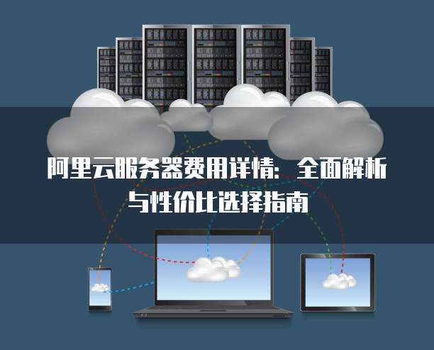 阿里云服务器费用详情:全面解析与性价比选择指南