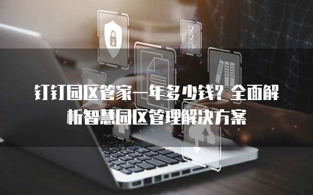钉钉园区管家一年多少钱?全面解析智慧园区管理解决方案