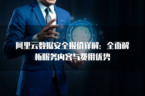 阿里云数据安全报价详解:全面解析服务内容与费用优势