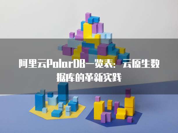 阿里云PolarDB一览表:云原生数据库的革新实践