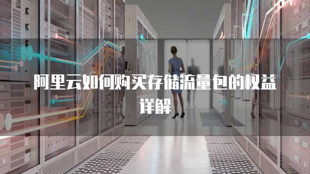 阿里云如何购买存储流量包的权益详解