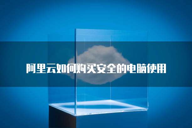 阿里云如何购买安全的电脑使用
