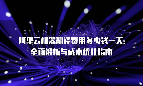 阿里云机器翻译费用多少钱一天:全面解析与成本优化指南