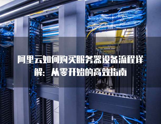阿里云如何购买服务器设备流程详解:从零开始的高效指南