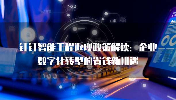 钉钉智能工程返现政策解读:企业数字化转型的省钱新机遇