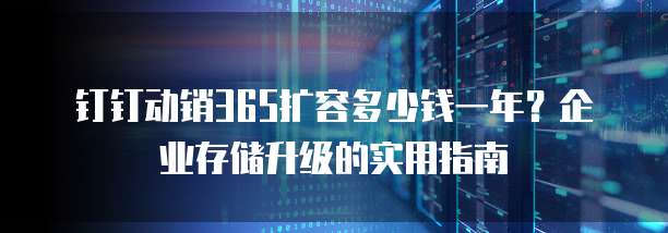 钉钉动销365扩容多少钱一年?企业存储升级的实用指南