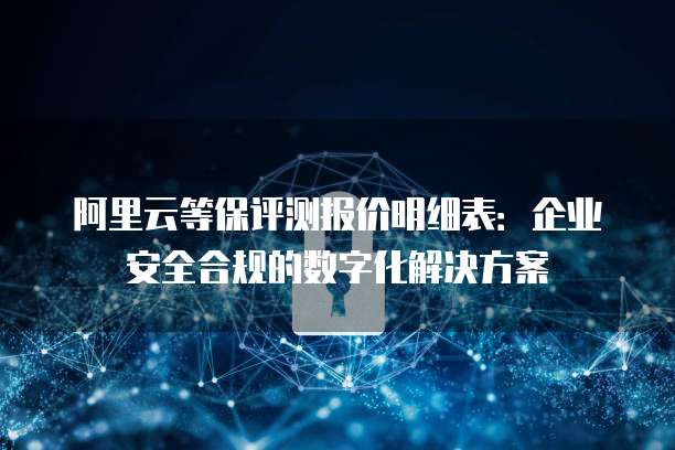 阿里云等保评测报价明细表:企业安全合规的数字化解决方案